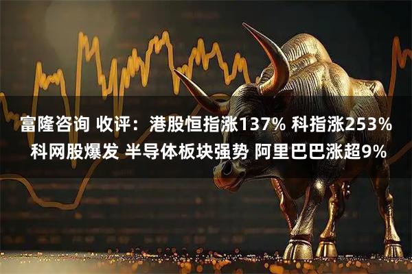 富隆咨询 收评：港股恒指涨137% 科指涨253% 科网股爆发 半导体板块强势 阿里巴巴涨超9%