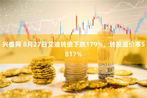 兴盛网 8月27日艾迪转债下跌179%，转股溢价率5817%