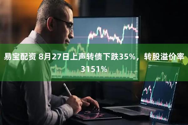 易宝配资 8月27日上声转债下跌35%，转股溢价率3151%