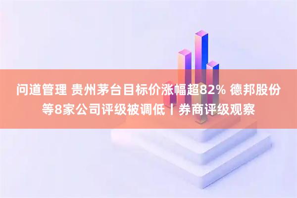 问道管理 贵州茅台目标价涨幅超82% 德邦股份等8家公司评级被调低丨券商评级观察