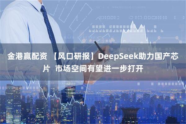 金港赢配资 【风口研报】DeepSeek助力国产芯片  市场空间有望进一步打开