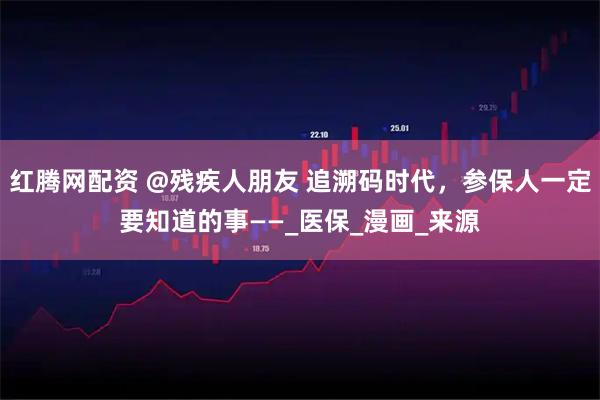 红腾网配资 @残疾人朋友 追溯码时代，参保人一定要知道的事——_医保_漫画_来源