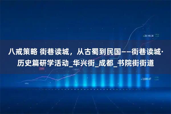 八戒策略 街巷读城,从古蜀到民国——街巷读城·历史篇研学活动_华兴街_成都_书院街街道