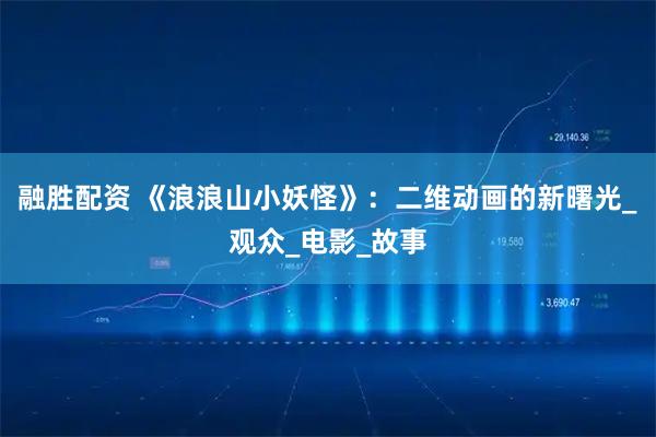 融胜配资 《浪浪山小妖怪》:二维动画的新曙光_观众_电影_故事