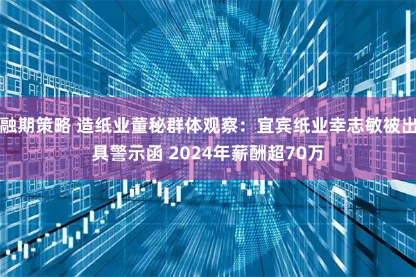 融期策略 造纸业董秘群体观察：宜宾纸业幸志敏被出具警示函 2024年薪酬超70万