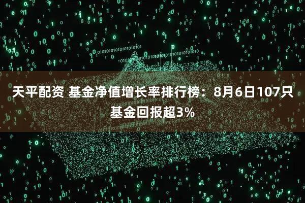 天平配资 基金净值增长率排行榜：8月6日107只基金回报超3%