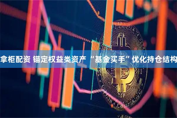拿柜配资 锚定权益类资产 “基金买手”优化持仓结构