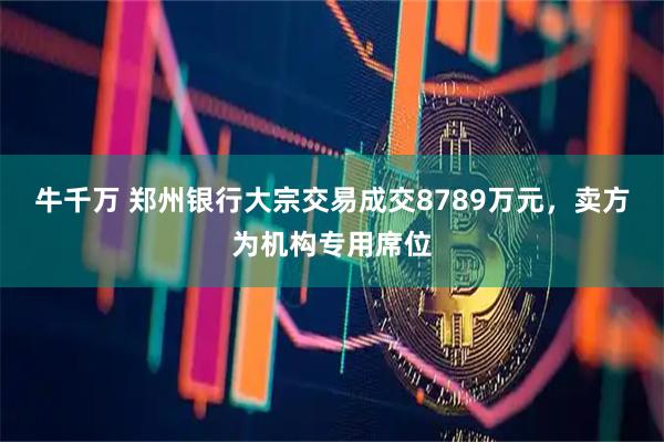 牛千万 郑州银行大宗交易成交8789万元，卖方为机构专用席位