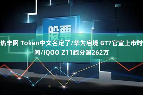 热丰网 Token中文名定了/华为启境 GT7官宣上市时间/iQOO Z11跑分超262万