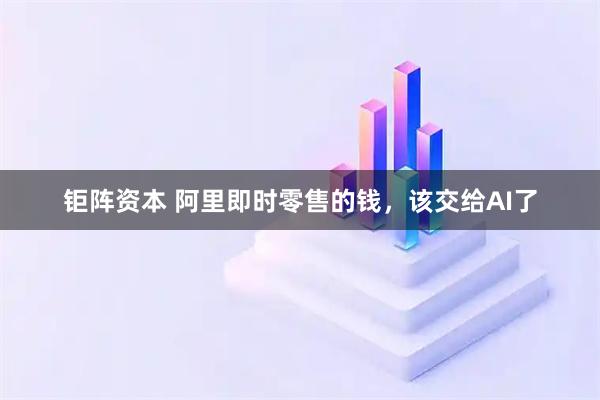 钜阵资本 阿里即时零售的钱,该交给AI了