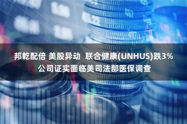 邦乾配倍 美股异动  联合健康(UNHUS)跌3% 公司证实面临美司法部医保调查