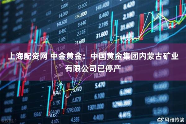 上海配资网 中金黄金:中国黄金集团内蒙古矿业有限公司已停产