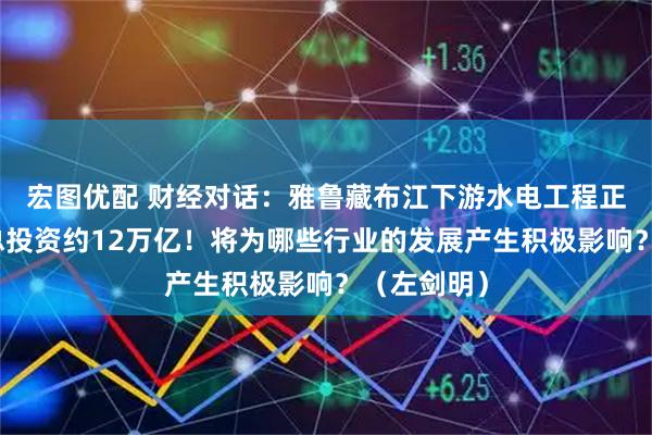 宏图优配 财经对话:雅鲁藏布江下游水电工程正式开工,总投资约12万亿!将为哪些行业的发展产生积极影响?(左剑明)