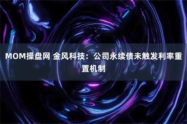 MOM操盘网 金风科技：公司永续债未触发利率重置机制