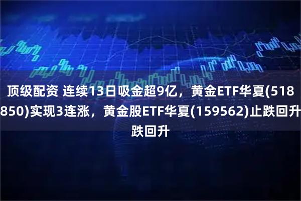 顶级配资 连续13日吸金超9亿，黄金ETF华夏(518850)实现3连涨，黄金股ETF华夏(159562)止跌回升
