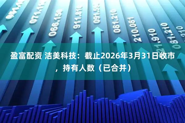 盈富配资 洁美科技：截止2026年3月31日收市，持有人数（已合并）