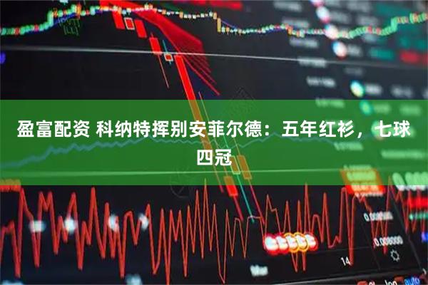 盈富配资 科纳特挥别安菲尔德:五年红衫,七球四冠