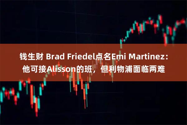 钱生财 Brad Friedel点名Emi Martinez:他可接Alisson的班,但利物浦面临两难