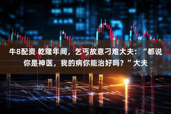 牛8配资 乾隆年间,乞丐故意刁难大夫:“都说你是神医,我的病你能治好吗?”大夫