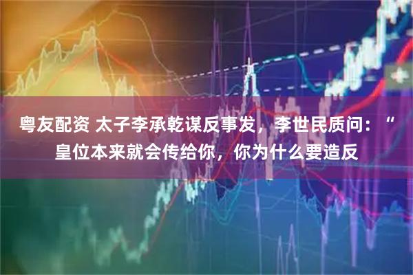 粤友配资 太子李承乾谋反事发,李世民质问:“皇位本来就会传给你,你为什么要造反