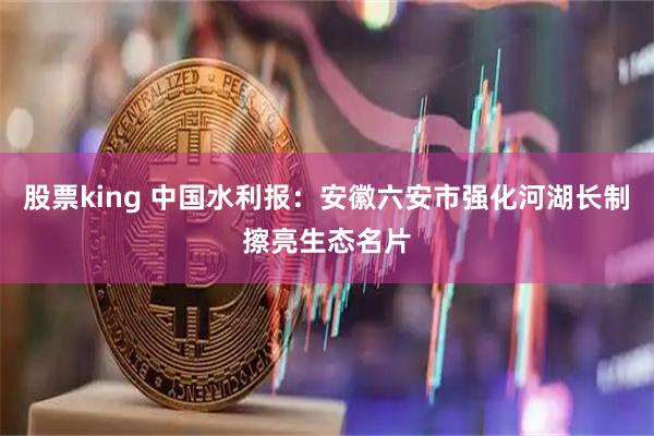股票king 中国水利报:安徽六安市强化河湖长制擦亮生态名片