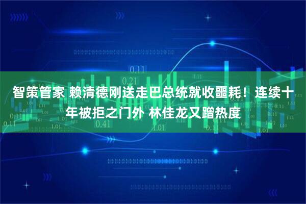 智策管家 赖清德刚送走巴总统就收噩耗!连续十年被拒之门外 林佳龙又蹭热度