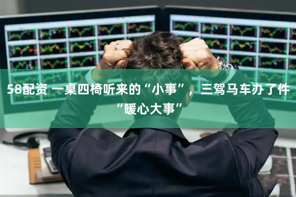 58配资 一桌四椅听来的“小事”,三驾马车办了件“暖心大事”
