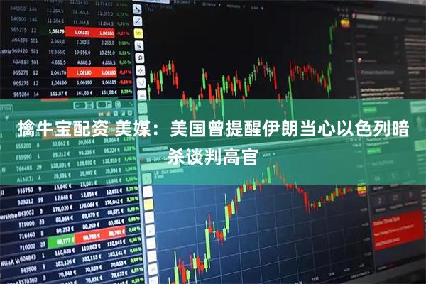 擒牛宝配资 美媒:美国曾提醒伊朗 当心以色列暗杀谈判高官