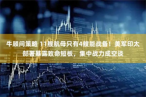 牛顾问策略 11艘航母只有4艘能战备!美军印太部署暴露致命短板,集中战力成空谈