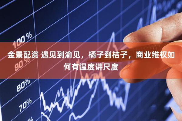 金景配资 遇见到渝见，橘子到桔子，商业维权如何有温度讲尺度
