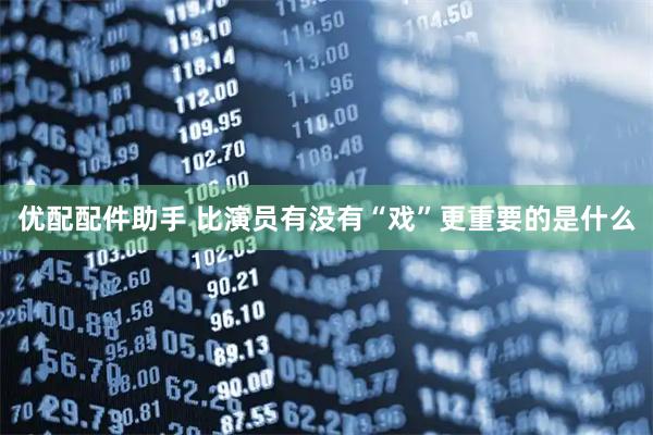 优配配件助手 比演员有没有“戏”更重要的是什么