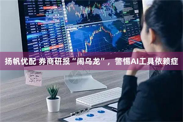 扬帆优配 券商研报“闹乌龙”，警惕AI工具依赖症