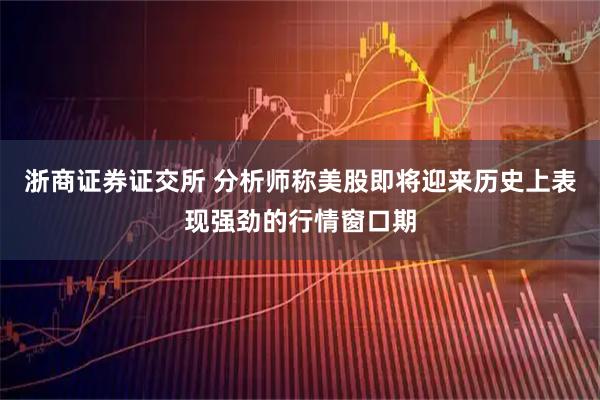 浙商证券证交所 分析师称美股即将迎来历史上表现强劲的行情窗口期
