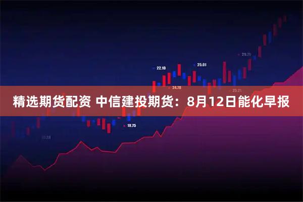 精选期货配资 中信建投期货：8月12日能化早报