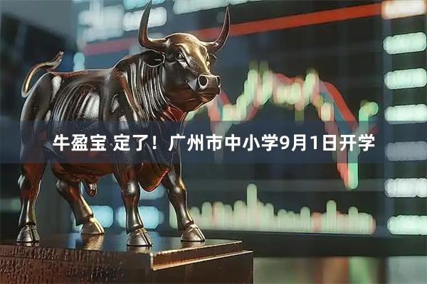 牛盈宝 定了！广州市中小学9月1日开学