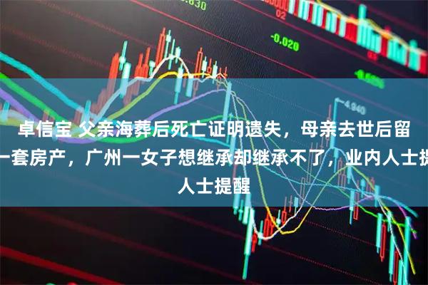 卓信宝 父亲海葬后死亡证明遗失，母亲去世后留下一套房产，广州一女子想继承却继承不了，业内人士提醒
