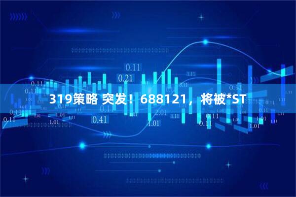319策略 突发！688121，将被*ST